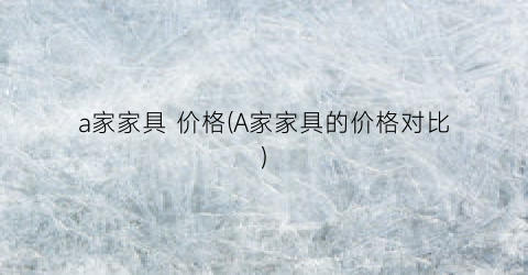 a家家具 价格(A家家具的价格对比)